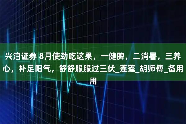 兴泊证券 8月使劲吃这果，一健脾，二消暑，三养心，补足阳气，舒舒服服过三伏_莲蓬_胡师傅_备用