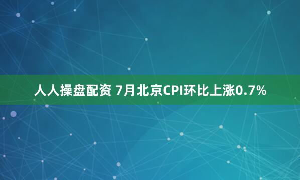 人人操盘配资 7月北京CPI环比上涨0.7%