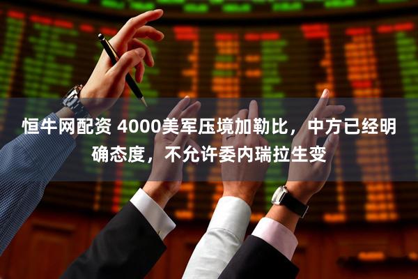 恒牛网配资 4000美军压境加勒比，中方已经明确态度，不允许委内瑞拉生变