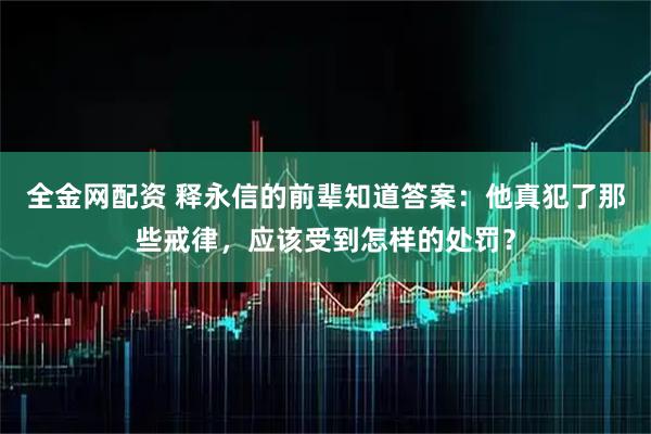 全金网配资 释永信的前辈知道答案：他真犯了那些戒律，应该受到怎样的处罚？