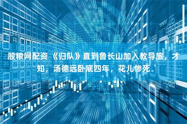 股粮网配资 《归队》直到鲁长山加入教导旅，才知，汤德远卧底四年，花儿惨死