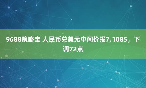 9688策略宝 人民币兑美元中间价报7.1085，下调72点