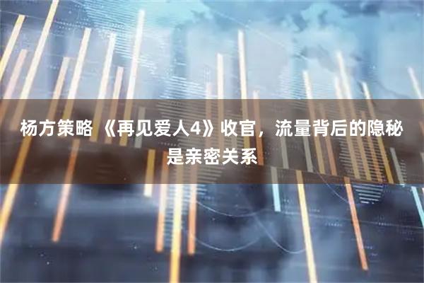 杨方策略 《再见爱人4》收官，流量背后的隐秘是亲密关系