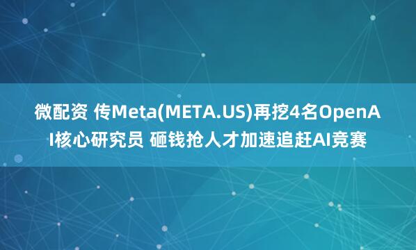 微配资 传Meta(META.US)再挖4名OpenAI核心研究员 砸钱抢人才加速追赶AI竞赛