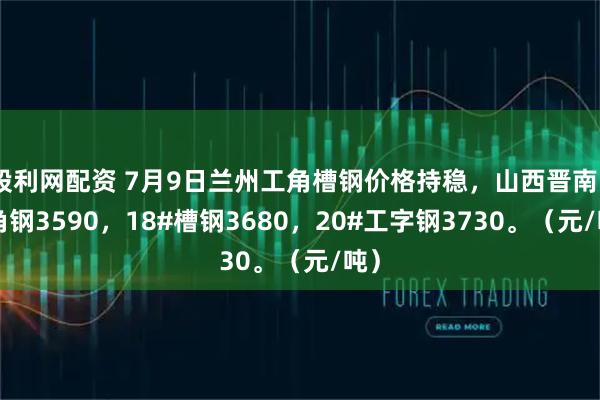 股利网配资 7月9日兰州工角槽钢价格持稳，山西晋南5#角钢3590，18#槽钢3680，20#工字钢3730。（元/吨）