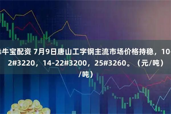 犇牛宝配资 7月9日唐山工字钢主流市场价格持稳，10-12#3220，14-22#3200，25#3260。（元/吨）