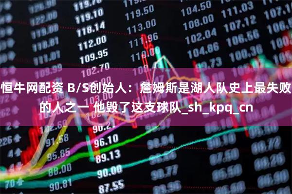 恒牛网配资 B/S创始人：詹姆斯是湖人队史上最失败的人之一 他毁了这支球队_sh_kpq_cn