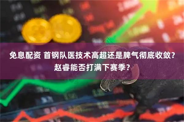 免息配资 首钢队医技术高超还是脾气彻底收敛？赵睿能否打满下赛季？