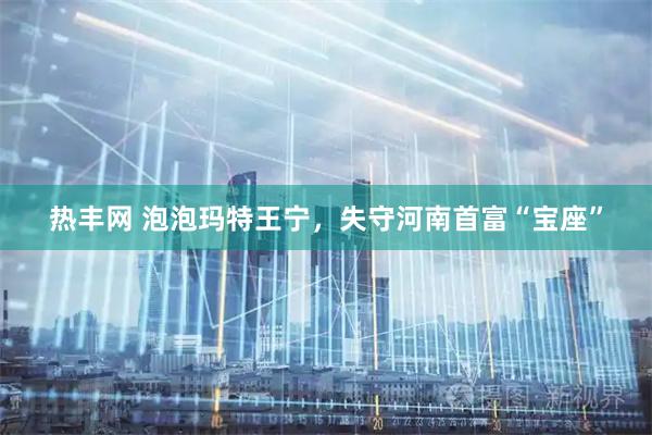 热丰网 泡泡玛特王宁，失守河南首富“宝座”
