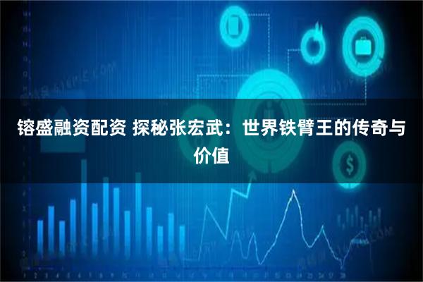 镕盛融资配资 探秘张宏武：世界铁臂王的传奇与价值