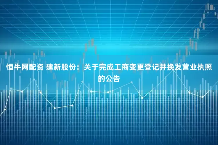 恒牛网配资 建新股份：关于完成工商变更登记并换发营业执照的公告