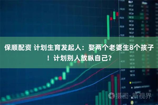 保顺配资 计划生育发起人：娶两个老婆生8个孩子！计划别人放纵自己？