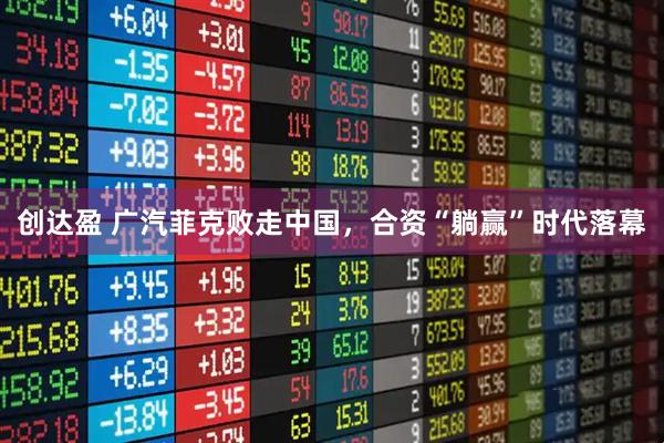 创达盈 广汽菲克败走中国，合资“躺赢”时代落幕