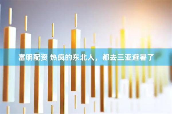 富明配资 热疯的东北人，都去三亚避暑了