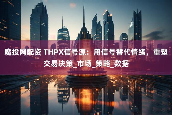 魔投网配资 THPX信号源：用信号替代情绪，重塑交易决策_市场_策略_数据