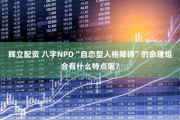 辉立配资 八字NPD“自恋型人格障碍”的命理组合有什么特点呢？