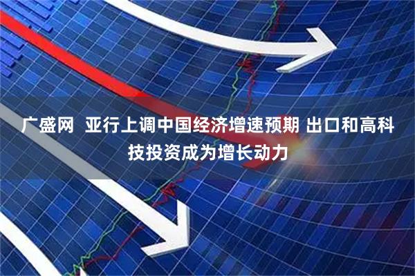 广盛网  亚行上调中国经济增速预期 出口和高科技投资成为增长动力