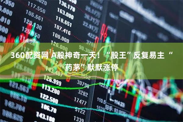 360配资网 A股神奇一天！“股王”反复易主 “药茅”默默涨停