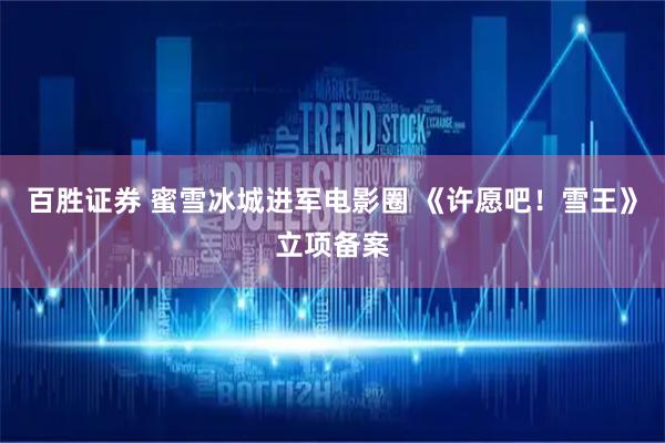 百胜证券 蜜雪冰城进军电影圈 《许愿吧！雪王》立项备案